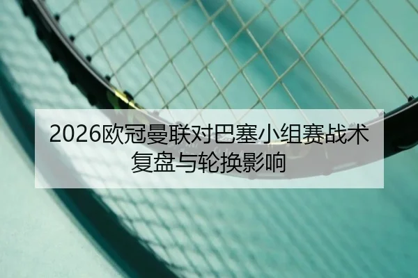 2026欧冠曼联对巴塞小组赛战术复盘与轮换影响